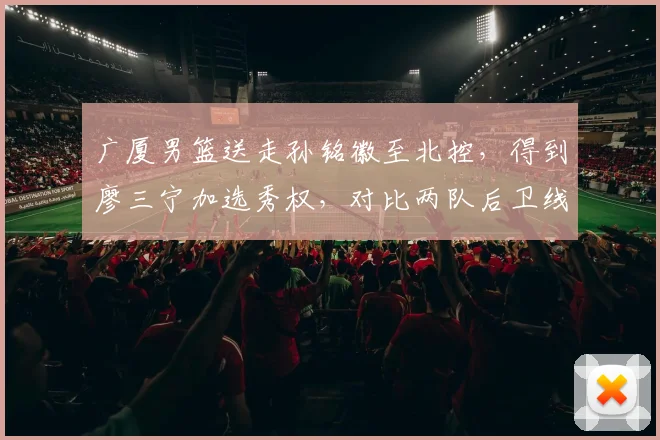 广厦男篮送走孙铭徽至北控，得到廖三宁加选秀权，对比两队后卫线组织效率差距