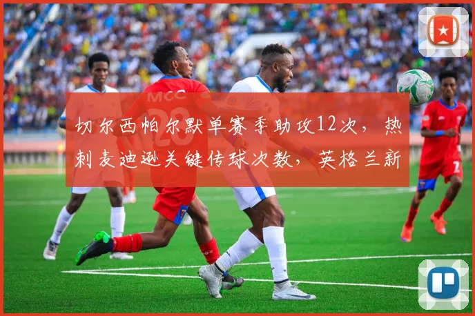 切尔西帕尔默单赛季助攻12次，热刺麦迪逊关键传球次数，英格兰新星创造力对比定争冠边缘
