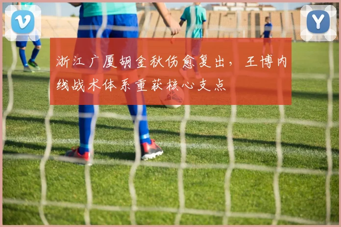 浙江广厦胡金秋伤愈复出，王博内线战术体系重获核心支点