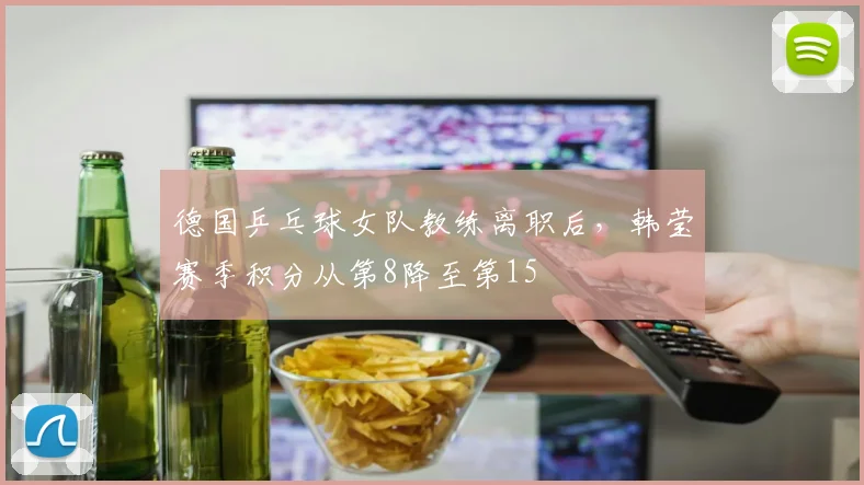 德国乒乓球女队教练离职后，韩莹赛季积分从第8降至第15