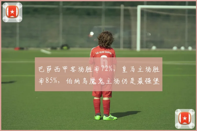 巴萨西甲客场胜率72%，皇马主场胜率85%，伯纳乌魔鬼主场仍是最强堡垒