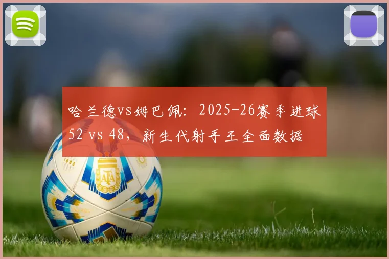 哈兰德vs姆巴佩：2025-26赛季进球52 vs 48，新生代射手王全面数据对比