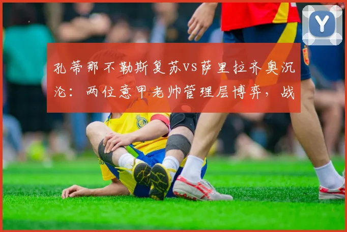 孔蒂那不勒斯复苏vs萨里拉齐奥沉沦:两位意甲老帅管理层博弈,战术理念决定球队命运